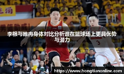 李根与睢冉身体对比分析谁在篮球场上更具优势与潜力