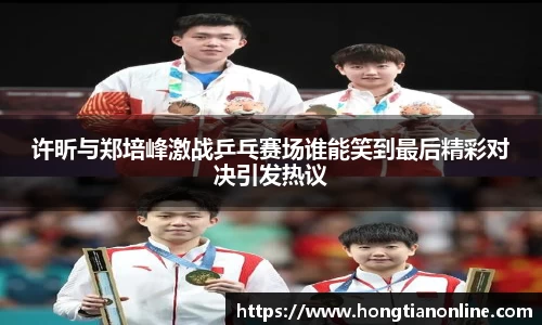 许昕与郑培峰激战乒乓赛场谁能笑到最后精彩对决引发热议