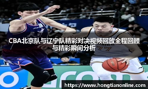 CBA北京队与辽宁队精彩对决视频回放全程回顾与精彩瞬间分析