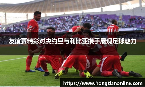 友谊赛精彩对决约旦与利比亚携手展现足球魅力