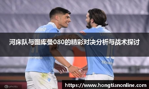河床队与图库曼080的精彩对决分析与战术探讨