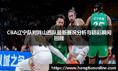 CBA辽宁队对阵山西队最新赛况分析与精彩瞬间回顾